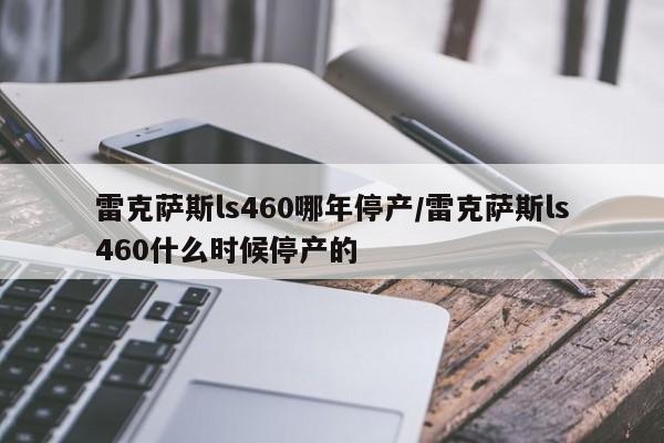 雷克萨斯ls460哪年停产/雷克萨斯ls460什么时候停产的