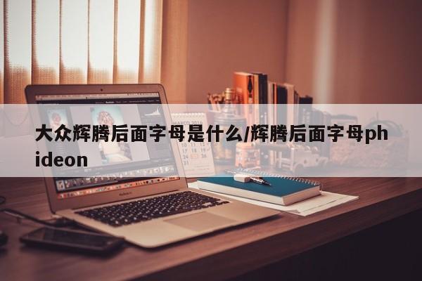 大众辉腾后面字母是什么/辉腾后面字母phideon