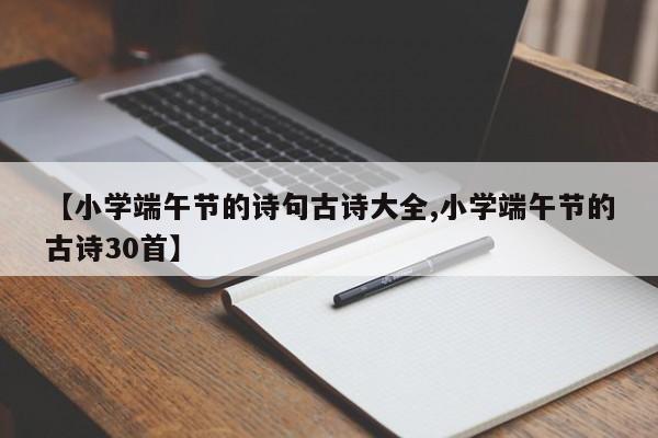 【小学端午节的诗句古诗大全,小学端午节的古诗30首】