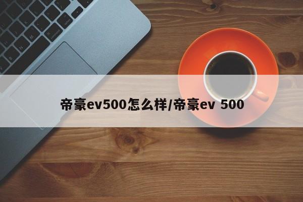 帝豪ev500怎么样/帝豪ev 500