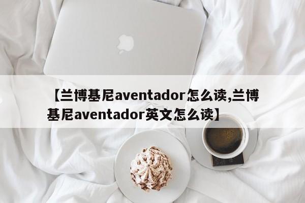 【兰博基尼aventador怎么读,兰博基尼aventador英文怎么读】