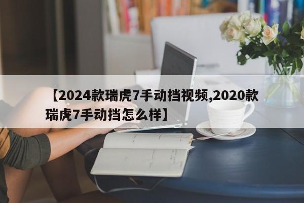 【2024款瑞虎7手动挡视频,2020款瑞虎7手动挡怎么样】
