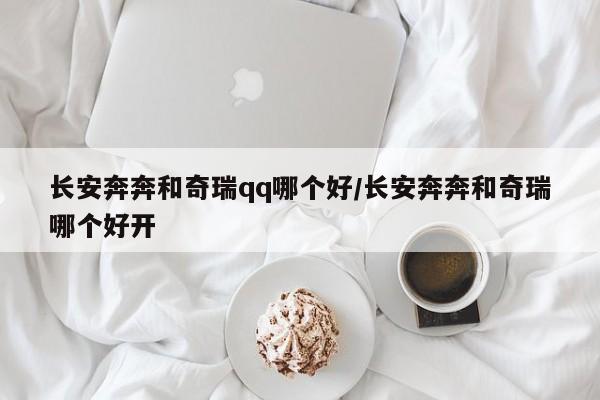 长安奔奔和奇瑞qq哪个好/长安奔奔和奇瑞哪个好开