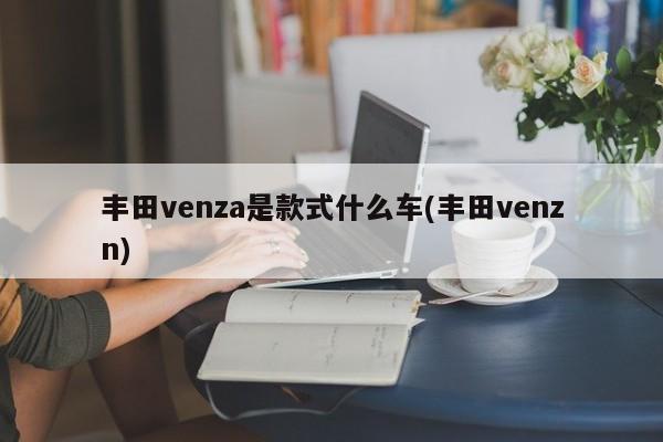 丰田venza是款式什么车(丰田venzn)
