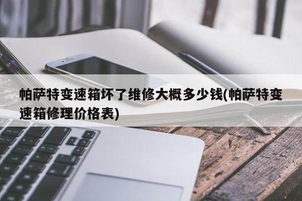 帕萨特变速箱坏了维修大概多少钱(帕萨特变速箱修理价格表)