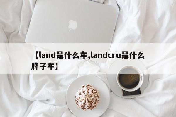 【land是什么车,landcru是什么牌子车】
