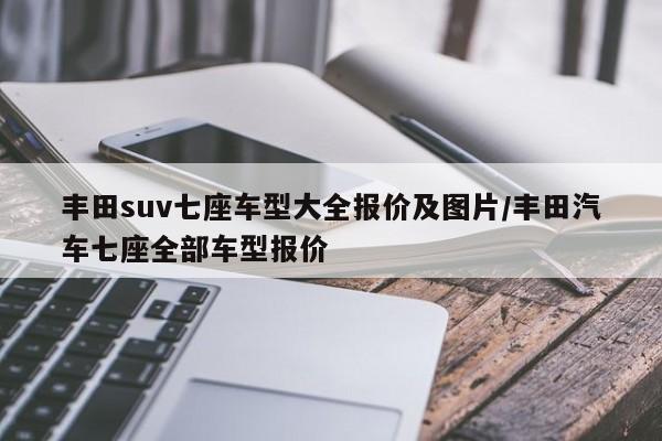 丰田suv七座车型大全报价及图片/丰田汽车七座全部车型报价