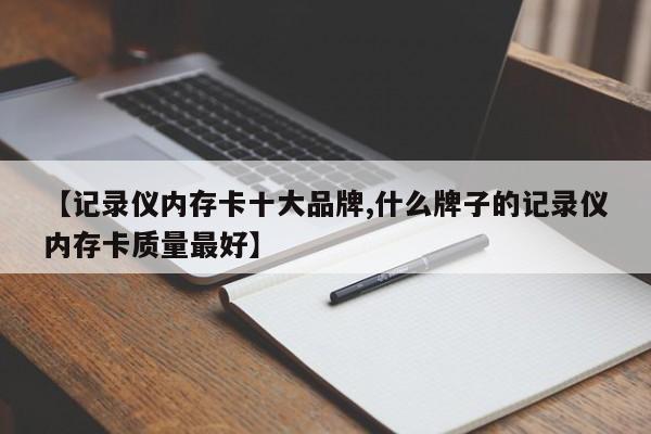 【记录仪内存卡十大品牌,什么牌子的记录仪内存卡质量最好】