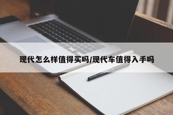 现代怎么样值得买吗/现代车值得入手吗