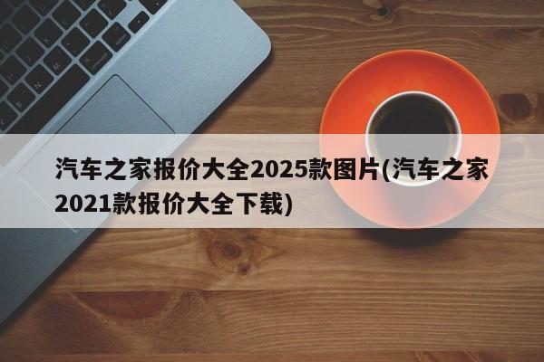 汽车之家报价大全2025款图片(汽车之家2021款报价大全下载)