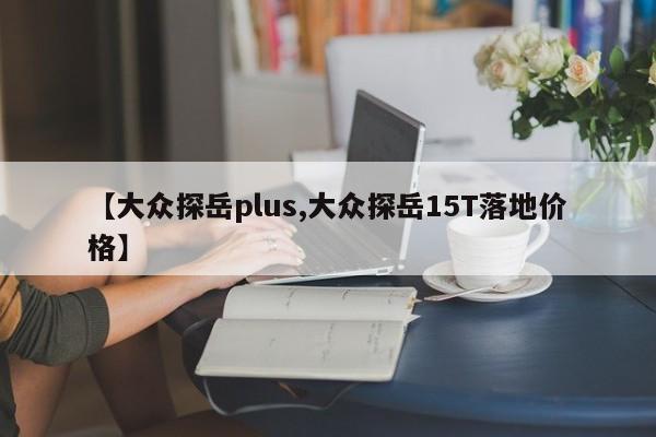 【大众探岳plus,大众探岳15T落地价格】