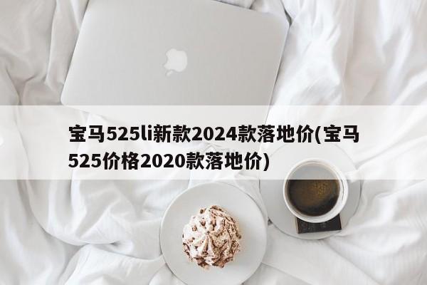 宝马525li新款2024款落地价(宝马525价格2020款落地价)