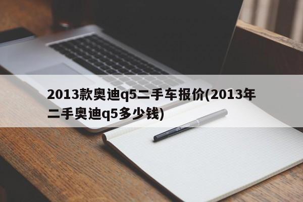 2013款奥迪q5二手车报价(2013年二手奥迪q5多少钱)