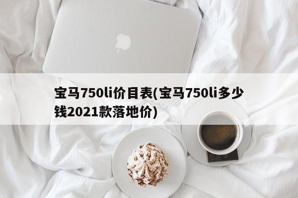 宝马750li价目表(宝马750li多少钱2021款落地价)