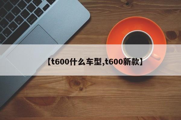 【t600什么车型,t600新款】