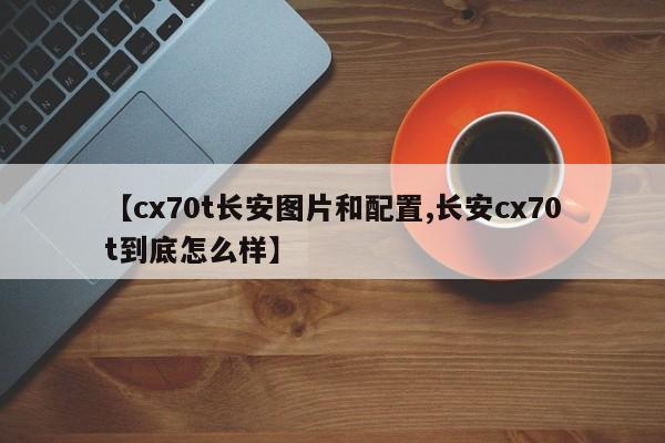 【cx70t长安图片和配置,长安cx70t到底怎么样】