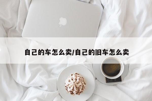 自己的车怎么卖/自己的旧车怎么卖