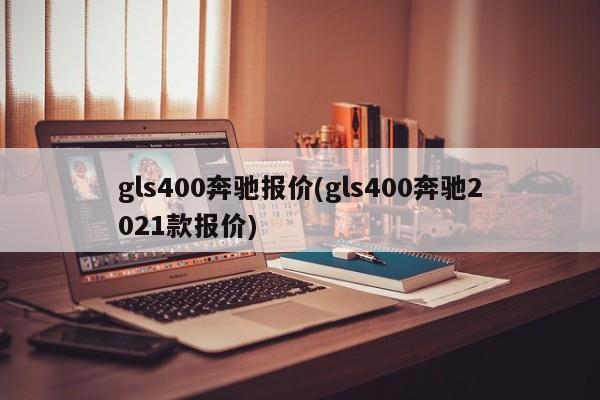 gls400奔驰报价(gls400奔驰2021款报价)