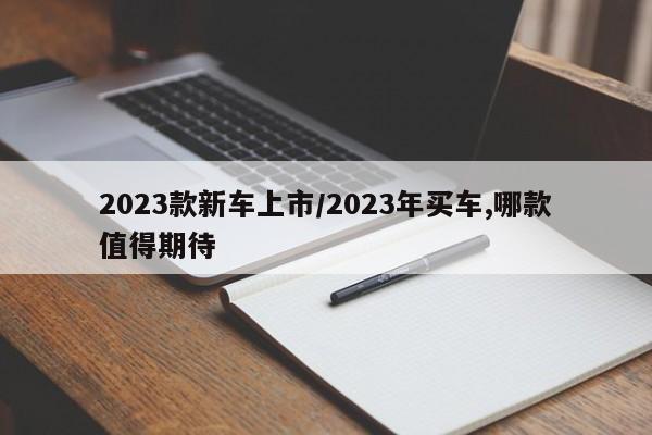 2023款新车上市/2023年买车,哪款值得期待
