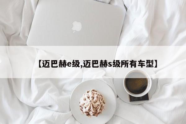 【迈巴赫e级,迈巴赫s级所有车型】