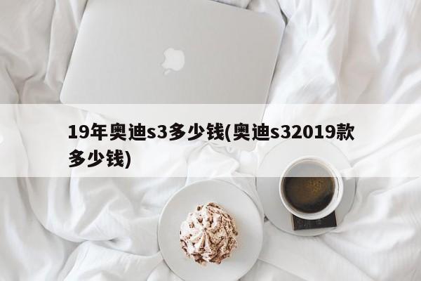 19年奥迪s3多少钱(奥迪s32019款多少钱)