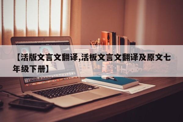【活版文言文翻译,活板文言文翻译及原文七年级下册】