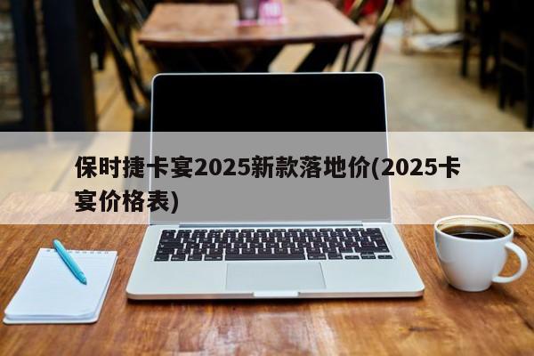 保时捷卡宴2025新款落地价(2025卡宴价格表)