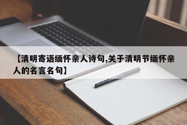 【清明寄语缅怀亲人诗句,关于清明节缅怀亲人的名言名句】