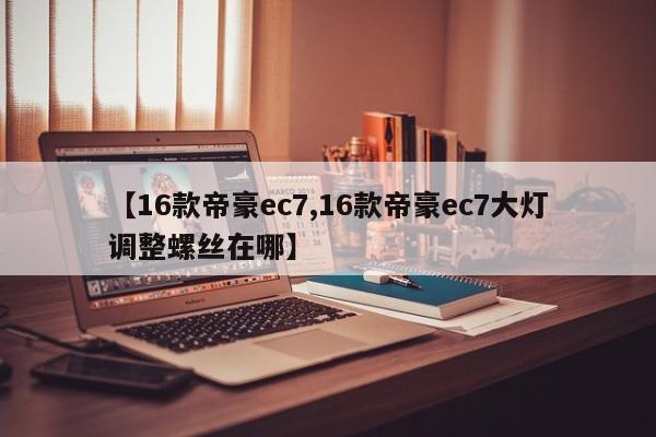 【16款帝豪ec7,16款帝豪ec7大灯调整螺丝在哪】