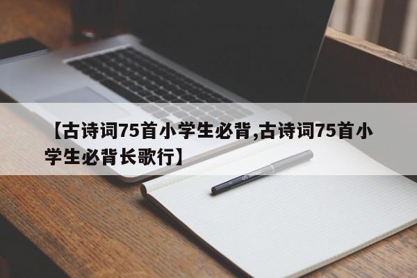 【古诗词75首小学生必背,古诗词75首小学生必背长歌行】