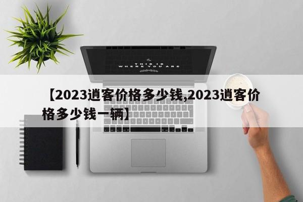 【2023逍客价格多少钱,2023逍客价格多少钱一辆】