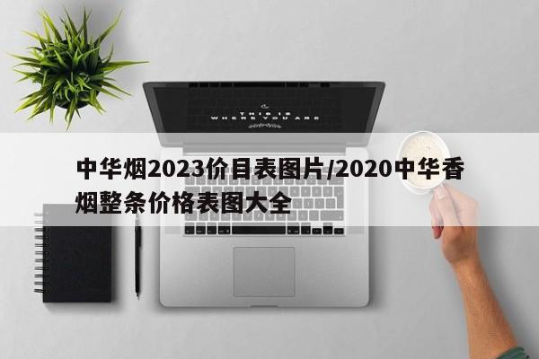 中华烟2023价目表图片/2020中华香烟整条价格表图大全