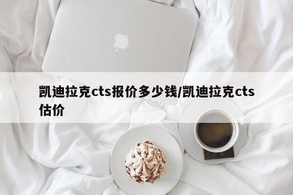 凯迪拉克cts报价多少钱/凯迪拉克cts估价