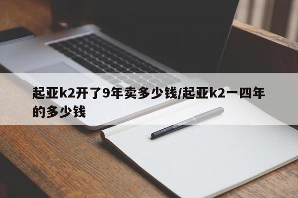 起亚k2开了9年卖多少钱/起亚k2一四年的多少钱