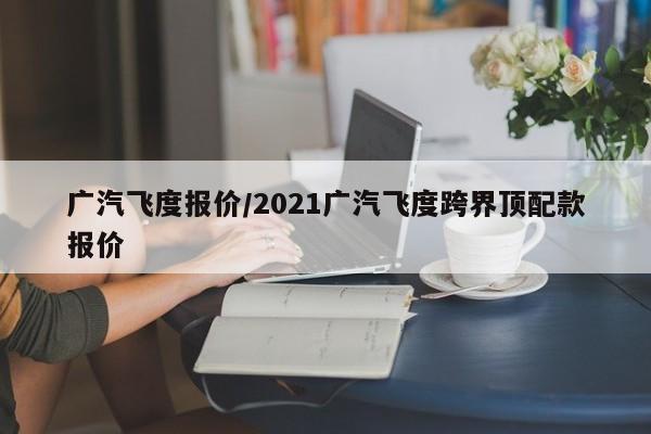 广汽飞度报价/2021广汽飞度跨界顶配款报价