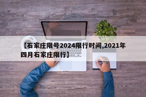 【石家庄限号2024限行时间,2021年四月石家庄限行】