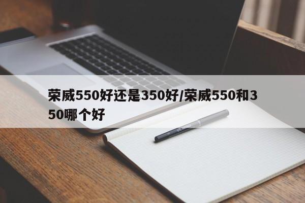 荣威550好还是350好/荣威550和350哪个好