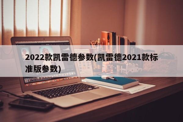 2022款凯雷德参数(凯雷德2021款标准版参数)