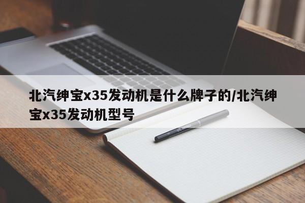 北汽绅宝x35发动机是什么牌子的/北汽绅宝x35发动机型号