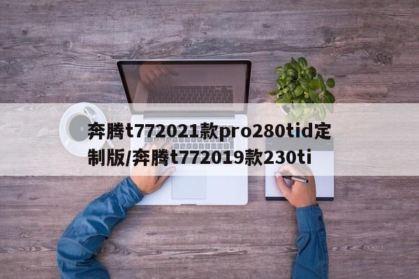 奔腾t772021款pro280tid定制版/奔腾t772019款230ti