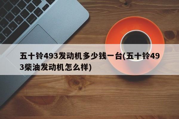 五十铃493发动机多少钱一台(五十铃493柴油发动机怎么样)