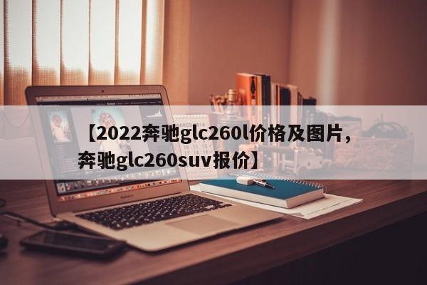 【2022奔驰glc260l价格及图片,奔驰glc260suv报价】