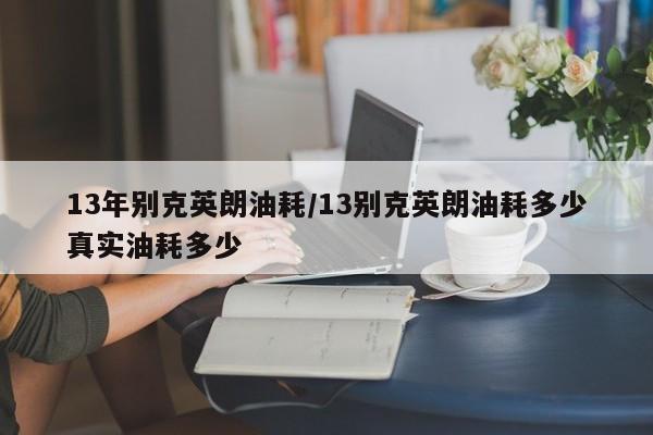 13年别克英朗油耗/13别克英朗油耗多少真实油耗多少