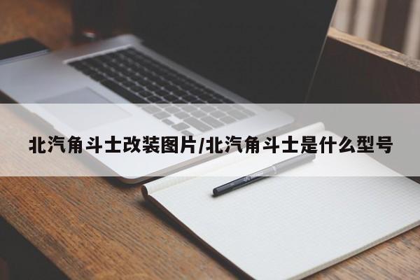 北汽角斗士改装图片/北汽角斗士是什么型号