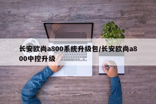 长安欧尚a800系统升级包/长安欧尚a800中控升级