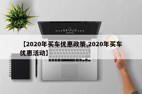 【2020年买车优惠政策,2020年买车优惠活动】