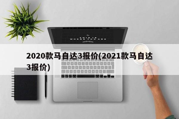 2020款马自达3报价(2021款马自达3报价)