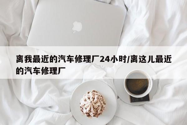 离我最近的汽车修理厂24小时/离这儿最近的汽车修理厂
