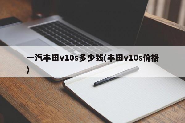 一汽丰田v10s多少钱(丰田v10s价格)