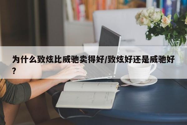 为什么致炫比威驰卖得好/致炫好还是威驰好?